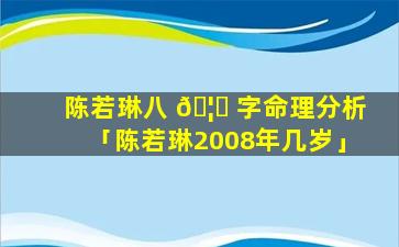 陈若琳八 🦄 字命理分析「陈若琳2008年几岁」